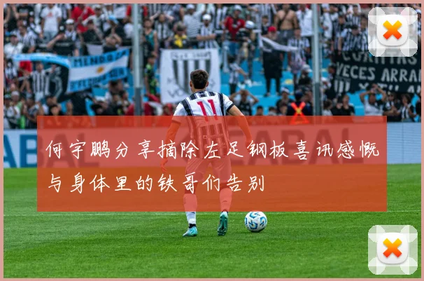 何宇鹏分享摘除左足钢板喜讯感慨与身体里的铁哥们告别