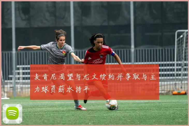 麦肯尼渴望与尤文续约并争取与主力球员薪水持平