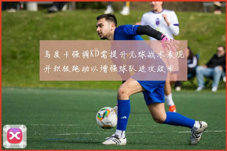 乌度卡强调KD需提升无球战术表现并积极跑动以增强球队进攻效率