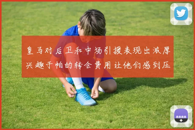 皇马对后卫和中场引援表现出浓厚兴趣于帕的转会费用让他们感到压力