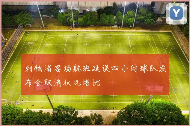 利物浦客场航班延误四小时球队发布会取消状况堪忧