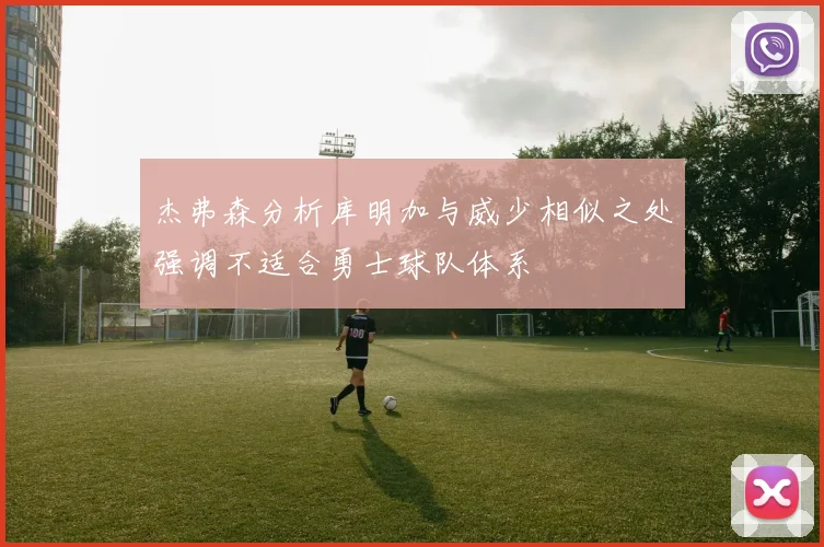 杰弗森分析库明加与威少相似之处强调不适合勇士球队体系