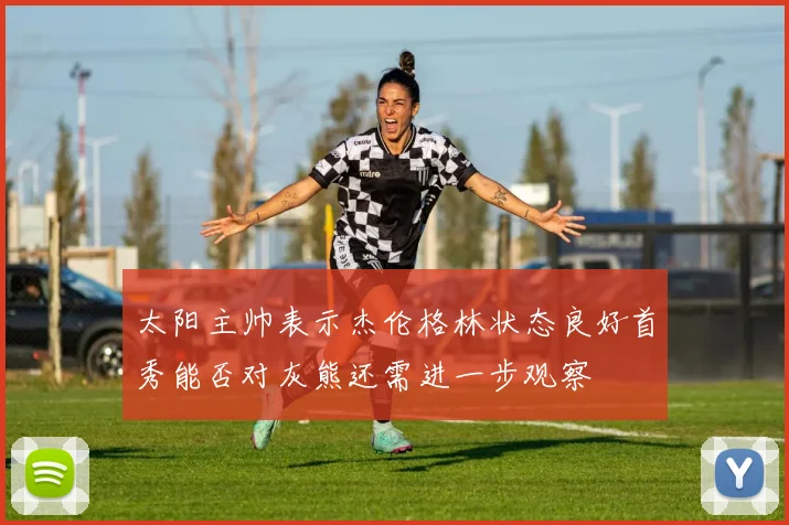 太阳主帅表示杰伦格林状态良好首秀能否对灰熊还需进一步观察