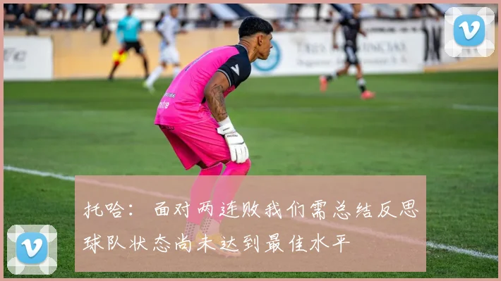 托哈：面对两连败我们需总结反思球队状态尚未达到最佳水平