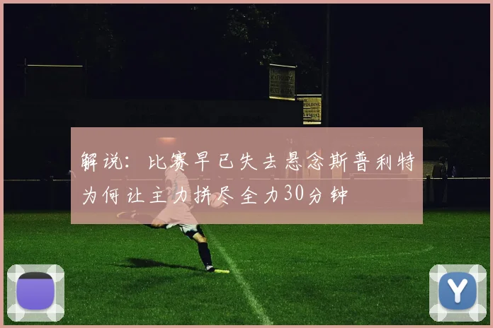 解说：比赛早已失去悬念斯普利特为何让主力拼尽全力30分钟