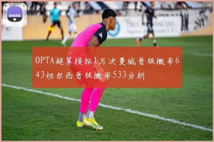 OPTA超算模拟1万次曼城晋级概率643切尔西晋级概率533分析