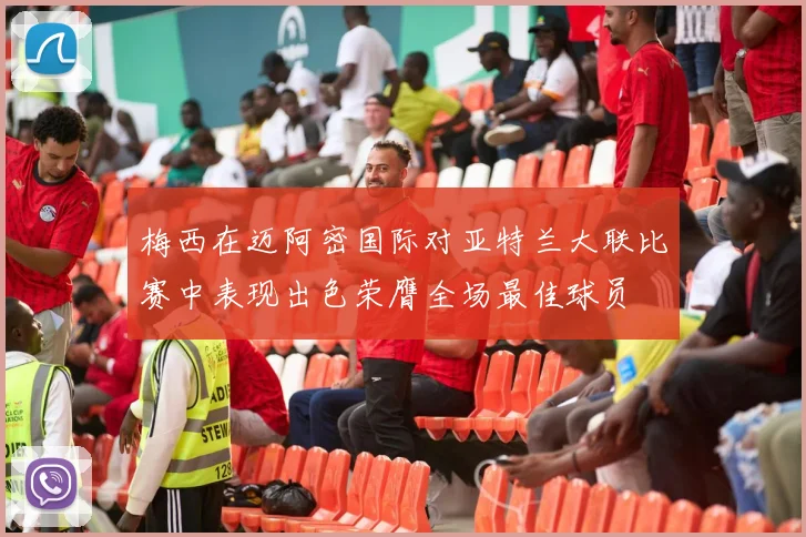 梅西在迈阿密国际对亚特兰大联比赛中表现出色荣膺全场最佳球员