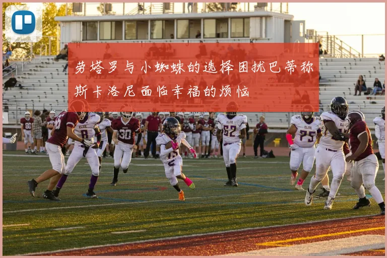 劳塔罗与小蜘蛛的选择困扰巴蒂称斯卡洛尼面临幸福的烦恼