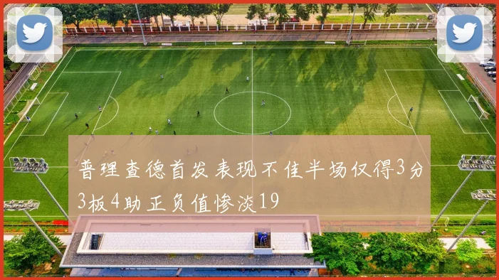 普理查德首发表现不佳半场仅得3分3板4助正负值惨淡19