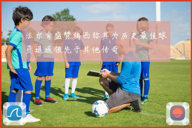 法尔肯盛赞梅西称其为历史最佳球员遥遥领先于其他传奇