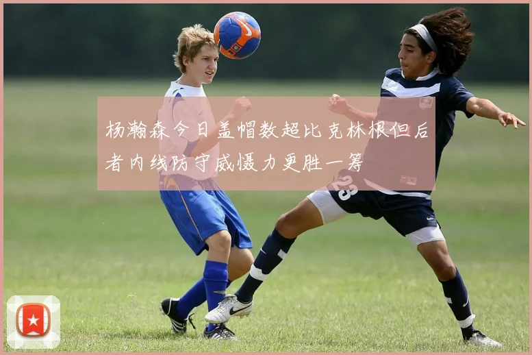 杨瀚森今日盖帽数超比克林根但后者内线防守威慑力更胜一筹