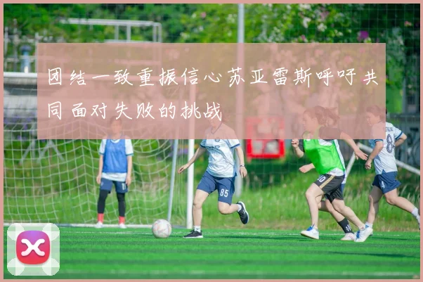 团结一致重振信心苏亚雷斯呼吁共同面对失败的挑战