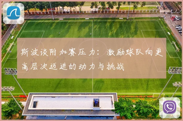 斯波谈附加赛压力：激励球队向更高层次迈进的动力与挑战