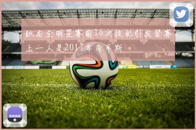 狄龙全明星赛前16次技犯引发禁赛上一人是2017年考辛斯
