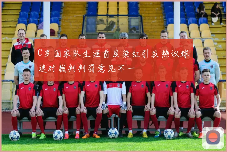 C罗国家队生涯首度染红引发热议球迷对裁判判罚意见不一