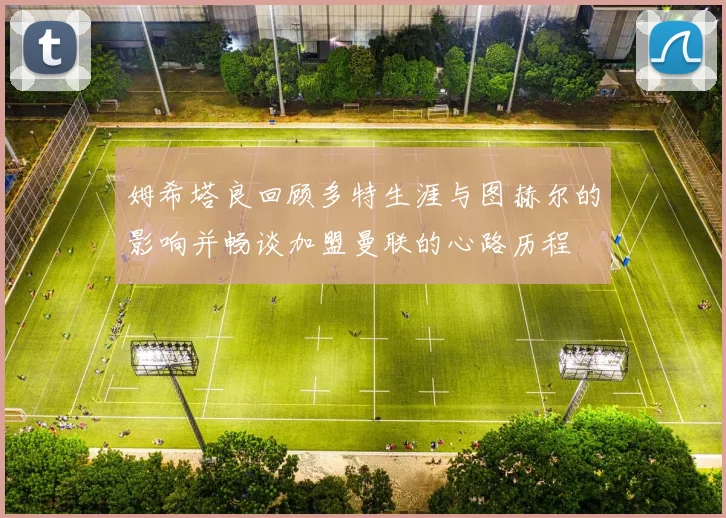 姆希塔良回顾多特生涯与图赫尔的影响并畅谈加盟曼联的心路历程