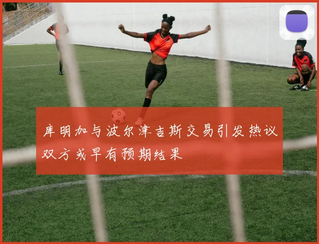 库明加与波尔津吉斯交易引发热议双方或早有预期结果