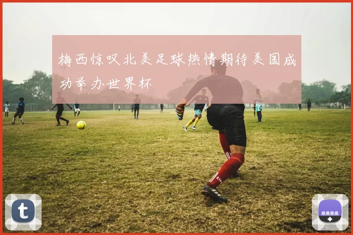 梅西惊叹北美足球热情期待美国成功举办世界杯