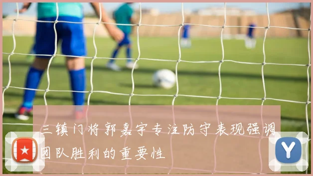 三镇门将郭嘉宇专注防守表现强调团队胜利的重要性