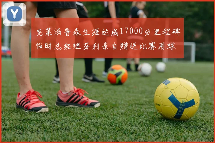 克莱汤普森生涯达成17000分里程碑临时总经理芬利亲自赠送比赛用球