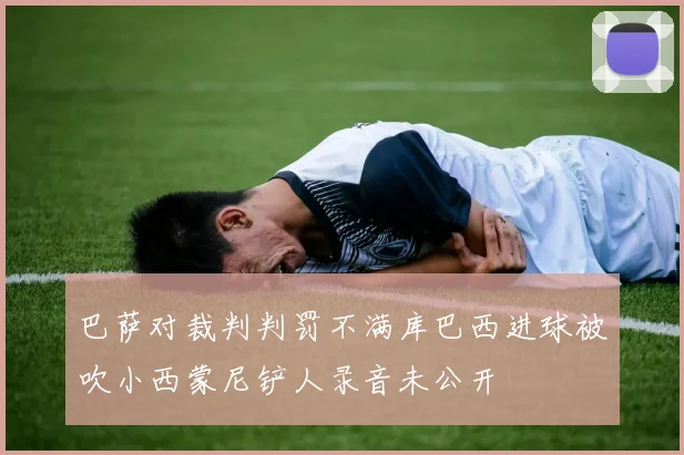 巴萨对裁判判罚不满库巴西进球被吹小西蒙尼铲人录音未公开