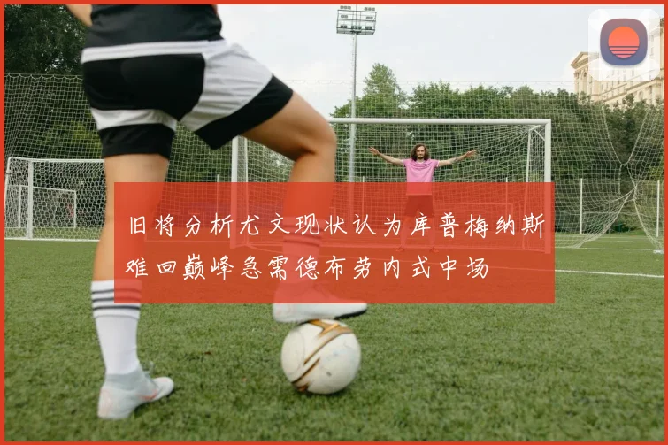 旧将分析尤文现状认为库普梅纳斯难回巅峰急需德布劳内式中场