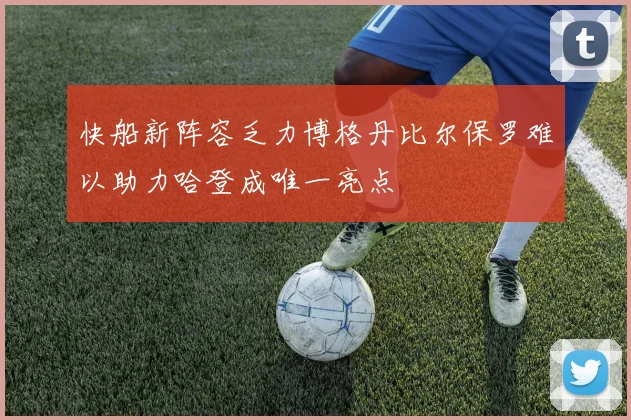 快船新阵容乏力博格丹比尔保罗难以助力哈登成唯一亮点
