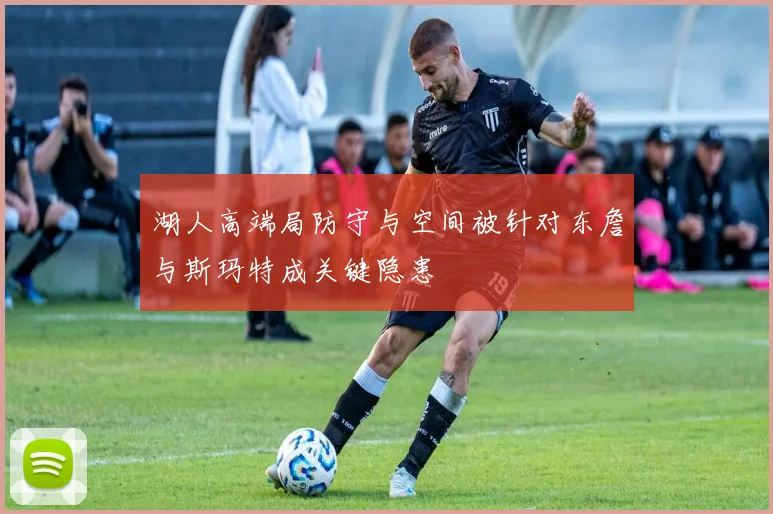 湖人高端局防守与空间被针对东詹与斯玛特成关键隐患