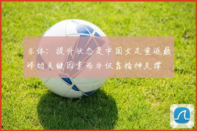 东体：提升状态是中国女足重返巅峰的关键因素而非仅靠精神支撑