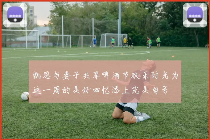 凯恩与妻子共享啤酒节欢乐时光为这一周的美好回忆添上完美句号