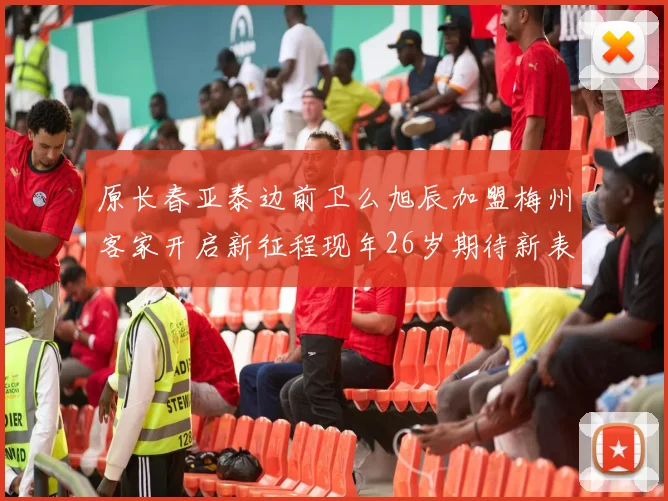 原长春亚泰边前卫么旭辰加盟梅州客家开启新征程现年26岁期待新表现