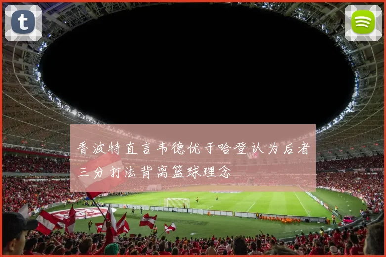 香波特直言韦德优于哈登认为后者三分打法背离篮球理念