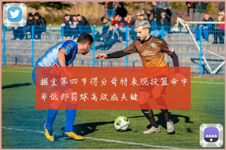 掘金第四节得分奇特表现投篮命中率低却罚球高效成关键