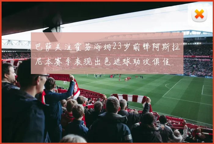 巴萨关注霍芬海姆23岁前锋阿斯拉尼本赛季表现出色进球助攻俱佳