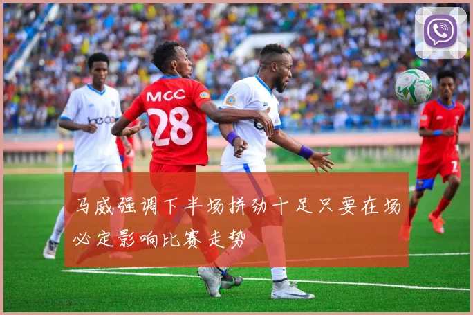马威强调下半场拼劲十足只要在场必定影响比赛走势