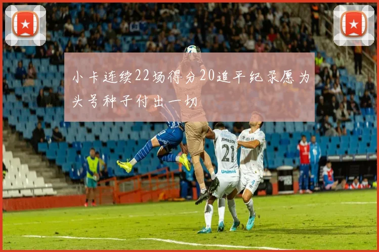 小卡连续22场得分20追平纪录愿为头号种子付出一切