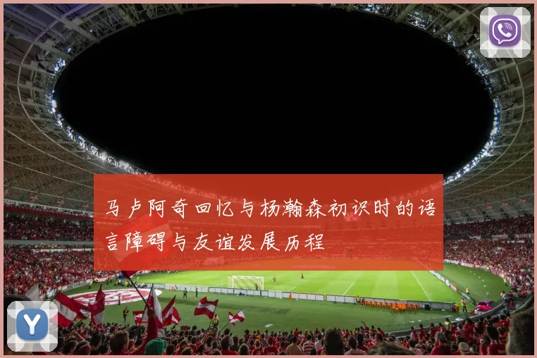 马卢阿奇回忆与杨瀚森初识时的语言障碍与友谊发展历程