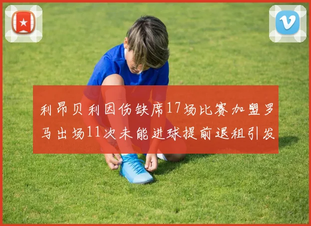 利昂贝利因伤缺席17场比赛加盟罗马出场11次未能进球提前退租引发关注