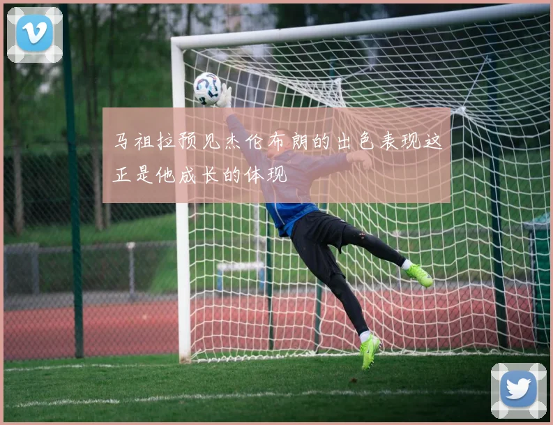 马祖拉预见杰伦布朗的出色表现这正是他成长的体现
