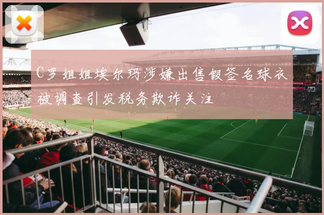 C罗姐姐埃尔玛涉嫌出售假签名球衣被调查引发税务欺诈关注