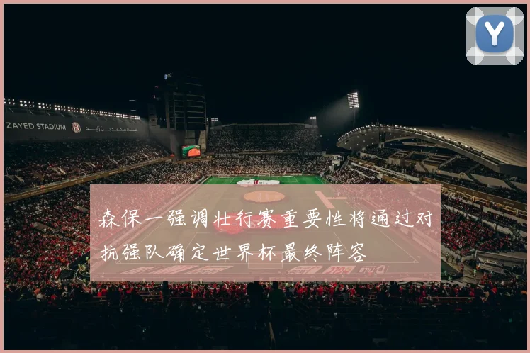 森保一强调壮行赛重要性将通过对抗强队确定世界杯最终阵容