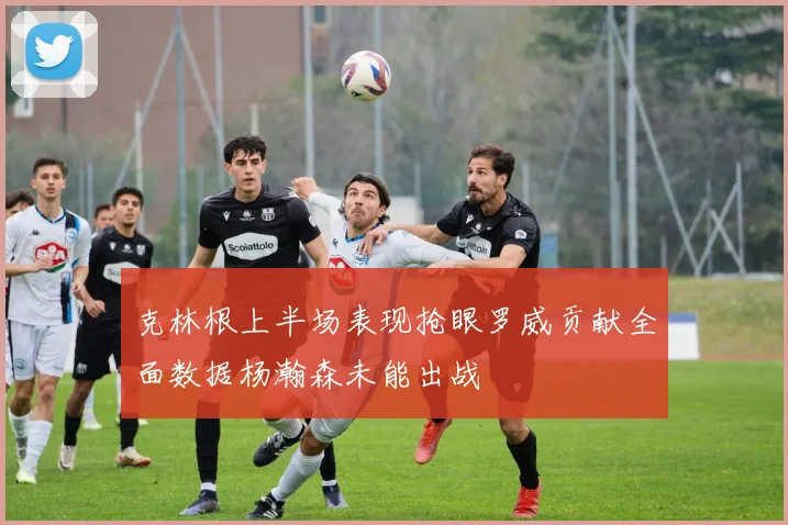 克林根上半场表现抢眼罗威贡献全面数据杨瀚森未能出战