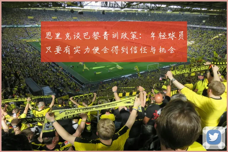恩里克谈巴黎青训政策：年轻球员只要有实力便会得到信任与机会