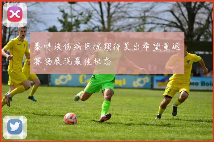 泰特谈伤病困扰期待复出希望重返赛场展现最佳状态