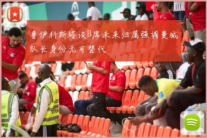 鲁伊科斯塔谈B席未来归属强调曼城队长身份无可替代