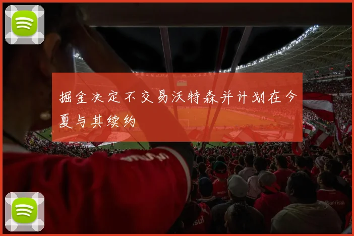 掘金决定不交易沃特森并计划在今夏与其续约