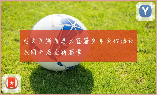 尤文图斯与喜力签署多年合作协议共同开启全新篇章