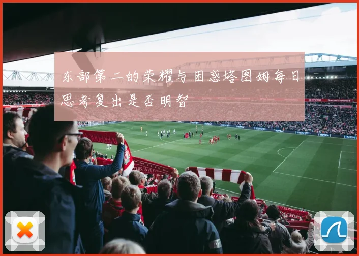 东部第二的荣耀与困惑塔图姆每日思考复出是否明智