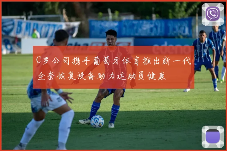 C罗公司携手葡萄牙体育推出新一代全套恢复设备助力运动员健康