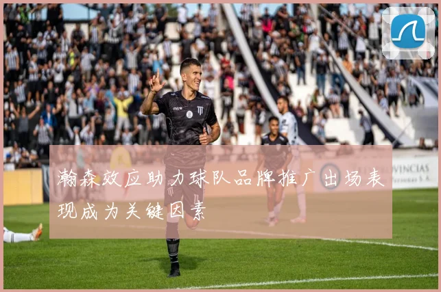 瀚森效应助力球队品牌推广出场表现成为关键因素